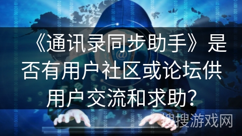 《通讯录同步助手》是否有用户社区或论坛供用户交流和求助? 《通讯录同步助手》是否有用户社区或论坛供用户交流和求助?