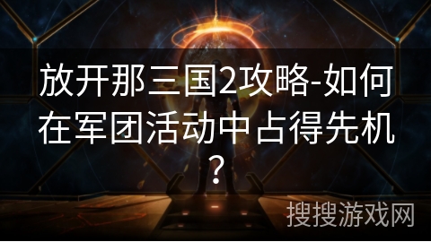放开那三国2攻略-如何在军团活动中占得先机? 放开那三国2攻略-如何在军团活动中占得先机?