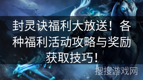 封灵诀福利大放送！各种福利活动攻略与奖励获取技巧！