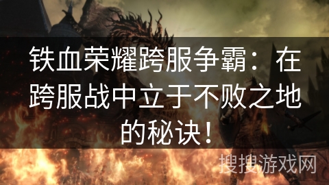 铁血荣耀跨服争霸:在跨服战中立于不败之地的秘诀! 铁血荣耀跨服争霸:在跨服战中立于不败之地的秘诀!