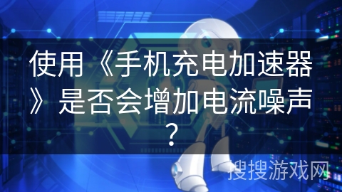 使用《手机充电加速器》是否会增加电流噪声? 使用《手机充电加速器》是否会增加电流噪声?