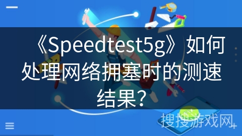 《Speedtest5g》如何处理网络拥塞时的测速结果? 《Speedtest5g》如何处理网络拥塞时的测速结果?