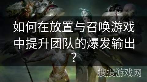 如何在放置与召唤游戏中提升团队的爆发输出？