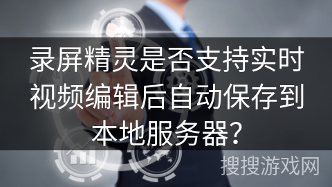 录屏精灵是否支持实时视频编辑后自动保存到本地服务器? 录屏精灵是否支持实时视频编辑后自动保存到本地服务器?