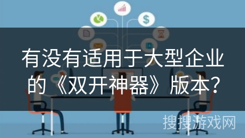 有没有适用于大型企业的《双开神器》版本? 有没有适用于大型企业的《双开神器》版本?