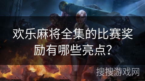 欢乐麻将全集的比赛奖励有哪些亮点？