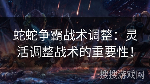 蛇蛇争霸战术调整:灵活调整战术的重要性! 蛇蛇争霸战术调整:灵活调整战术的重要性!
