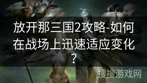 放开那三国2攻略-如何在战场上迅速适应变化? 放开那三国2攻略-如何在战场上迅速适应变化?