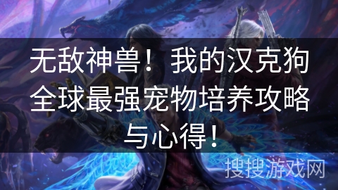 无敌神兽！我的汉克狗全球最强宠物培养攻略与心得！