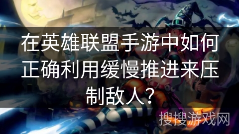 在英雄联盟手游中如何正确利用缓慢推进来压制敌人？