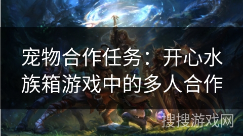 宠物合作任务:开心水族箱游戏中的多人合作 宠物合作任务:开心水族箱游戏中的多人合作
