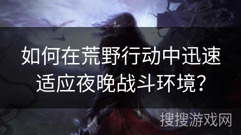 如何在荒野行动中迅速适应夜晚战斗环境? 如何在荒野行动中迅速适应夜晚战斗环境?