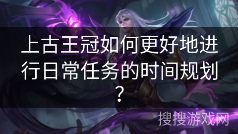 上古王冠如何更好地进行日常任务的时间规划? 上古王冠如何更好地进行日常任务的时间规划?