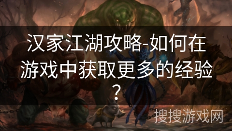 汉家江湖攻略-如何在游戏中获取更多的经验? 汉家江湖攻略-如何在游戏中获取更多的经验?