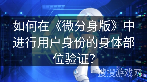 如何在《微分身版》中进行用户身份的身体部位验证? 如何在《微分身版》中进行用户身份的身体部位验证?