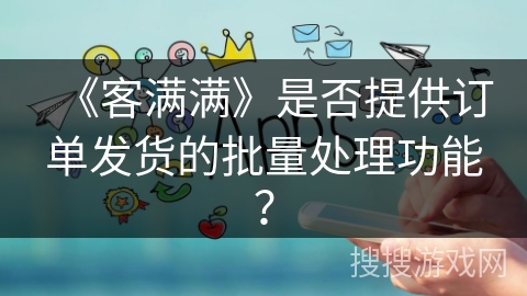 《客满满》是否提供订单发货的批量处理功能？