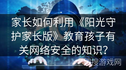 家长如何利用《阳光守护家长版》教育孩子有关网络安全的知识? 家长如何利用《阳光守护家长版》教育孩子有关网络安全的知识?