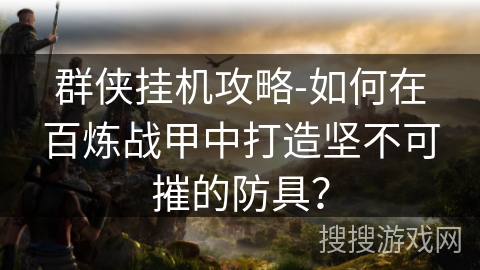 群侠挂机攻略-如何在百炼战甲中打造坚不可摧的防具? 群侠挂机攻略-如何在百炼战甲中打造坚不可摧的防具?