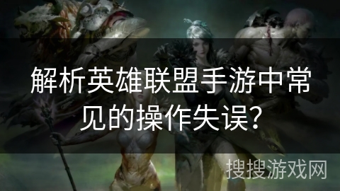 解析英雄联盟手游中常见的操作失误? 解析英雄联盟手游中常见的操作失误?