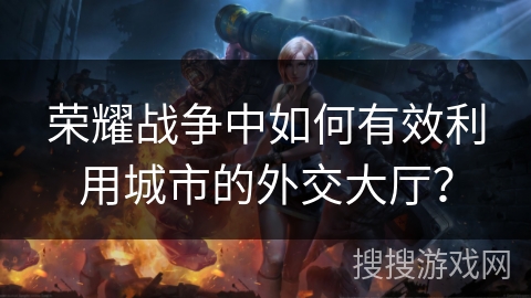 荣耀战争中如何有效利用城市的外交大厅?