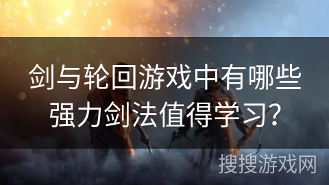 剑与轮回游戏中有哪些强力剑法值得学习?