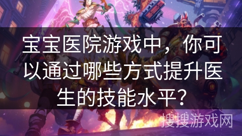 宝宝医院游戏中,你可以通过哪些方式提升医生的技能水平?