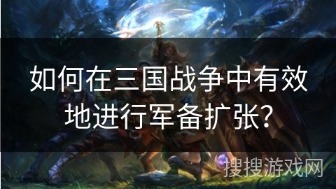 如何在三国战争中有效地进行军备扩张？