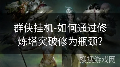 群侠挂机-如何通过修炼塔突破修为瓶颈? 群侠挂机-如何通过修炼塔突破修为瓶颈?
