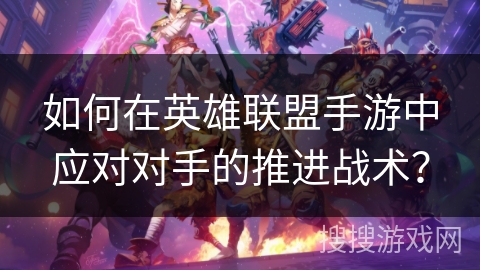 如何在英雄联盟手游中应对对手的推进战术? 如何在英雄联盟手游中应对对手的推进战术?
