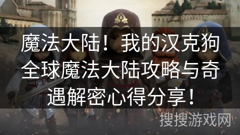 魔法大陆!我的汉克狗全球魔法大陆攻略与奇遇解密心得分享! 魔法大陆!我的汉克狗全球魔法大陆攻略与奇遇解密心得分享!
