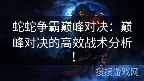 蛇蛇争霸巅峰对决:巅峰对决的高效战术分析! 蛇蛇争霸巅峰对决:巅峰对决的高效战术分析!