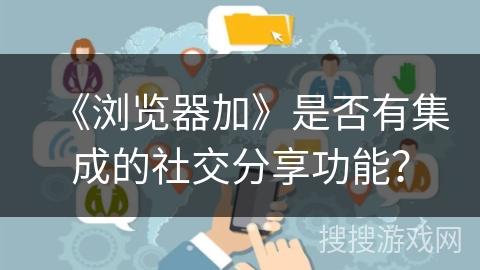 《浏览器加》是否有集成的社交分享功能？