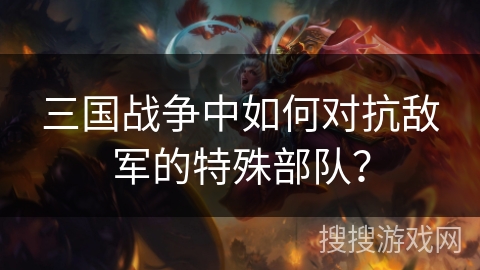 三国战争中如何对抗敌军的特殊部队? 三国战争中如何对抗敌军的特殊部队?