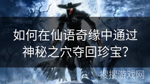 如何在仙语奇缘中通过神秘之穴夺回珍宝? 如何在仙语奇缘中通过神秘之穴夺回珍宝?