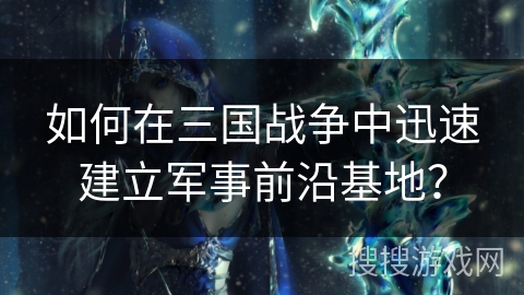 如何在三国战争中迅速建立军事前沿基地? 如何在三国战争中迅速建立军事前沿基地?