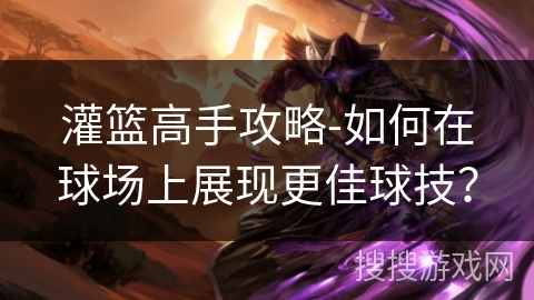 灌篮高手攻略-如何在球场上展现更佳球技? 灌篮高手攻略-如何在球场上展现更佳球技?