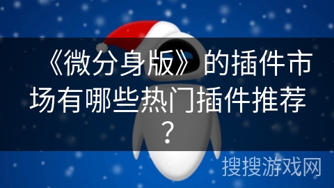 《微分身版》的插件市场有哪些热门插件推荐? 《微分身版》的插件市场有哪些热门插件推荐?