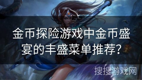 金币探险游戏中金币盛宴的丰盛菜单推荐?