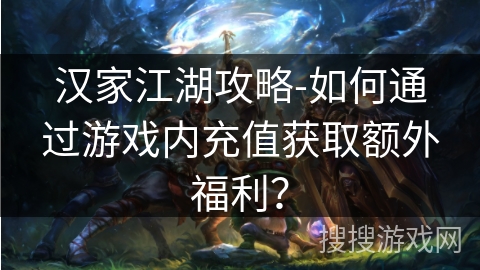 汉家江湖攻略-如何通过游戏内充值获取额外福利? 汉家江湖攻略-如何通过游戏内充值获取额外福利?