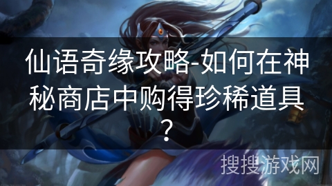 仙语奇缘攻略-如何在神秘商店中购得珍稀道具? 仙语奇缘攻略-如何在神秘商店中购得珍稀道具?