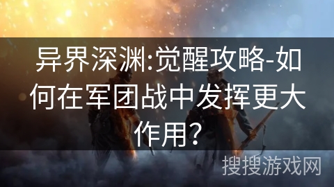 异界深渊:觉醒攻略-如何在军团战中发挥更大作用? 异界深渊:觉醒攻略-如何在军团战中发挥更大作用?