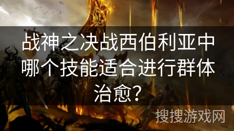 战神之决战西伯利亚中哪个技能适合进行群体治愈? 战神之决战西伯利亚中哪个技能适合进行群体治愈?