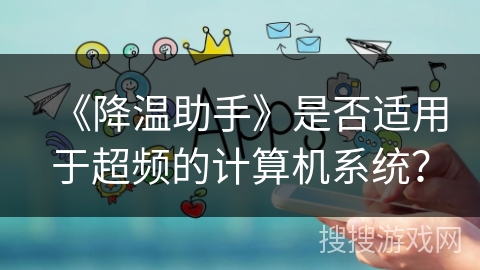 《降温助手》是否适用于超频的计算机系统? 《降温助手》是否适用于超频的计算机系统?
