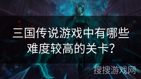 三国传说游戏中有哪些难度较高的关卡？