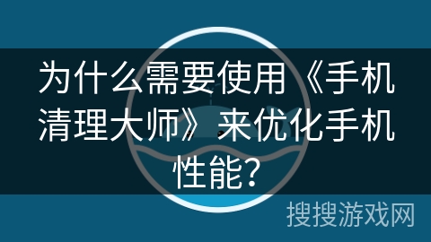 为什么需要使用《手机清理大师》来优化手机性能? 为什么需要使用《手机清理大师》来优化手机性能?
