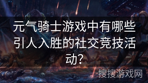 元气骑士游戏中有哪些引人入胜的社交竞技活动? 元气骑士游戏中有哪些引人入胜的社交竞技活动?