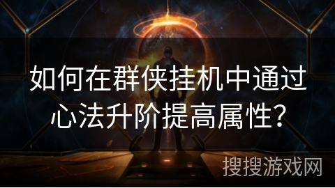 如何在群侠挂机中通过心法升阶提高属性? 如何在群侠挂机中通过心法升阶提高属性?