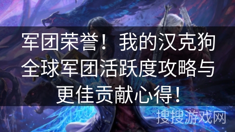 军团荣誉！我的汉克狗全球军团活跃度攻略与更佳贡献心得！