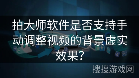 拍大师软件是否支持手动调整视频的背景虚实效果？