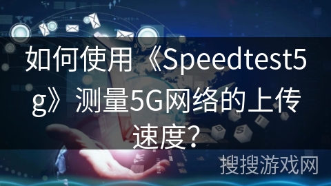 如何使用《Speedtest5g》测量5G网络的上传速度？